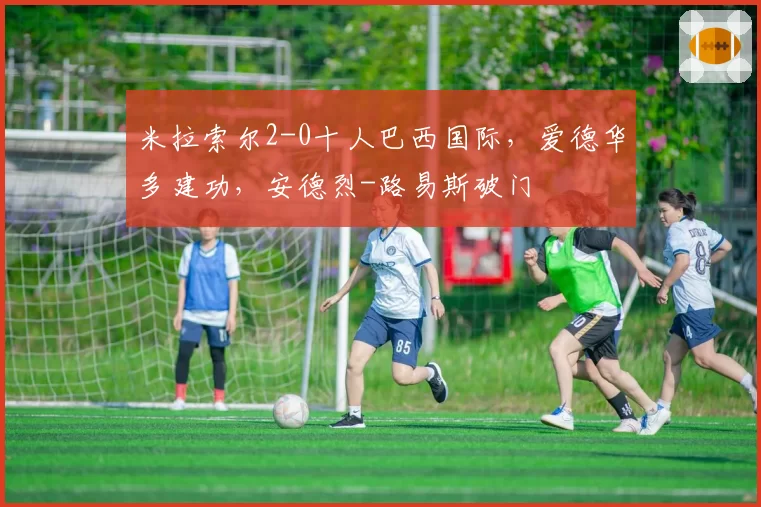 米拉索尔2-0十人巴西国际，爱德华多建功，安德烈-路易斯破门