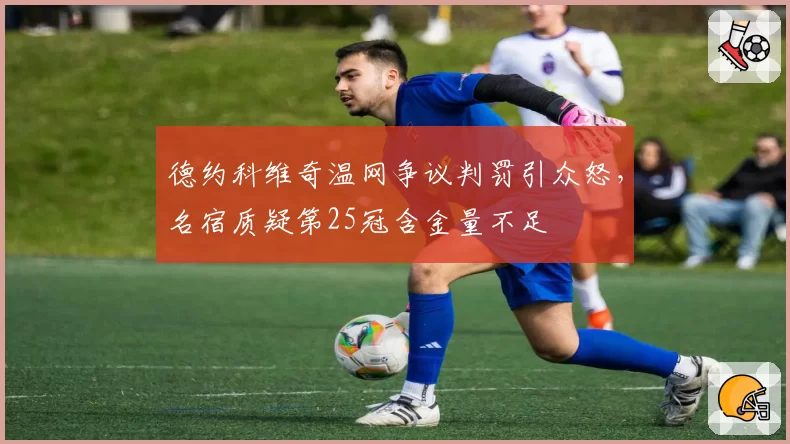 德约科维奇温网争议判罚引众怒，名宿质疑第25冠含金量不足