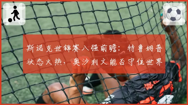 斯诺克世锦赛八强前瞻：特鲁姆普状态火热，奥沙利文能否守住世界第一宝座？