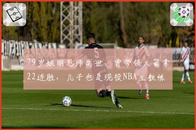 79岁姚明恩师离世，曾带领火箭拿22连胜，儿子也是现役NBA主教练