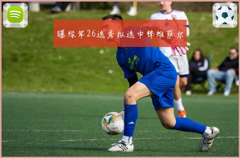 曝绿军26选秀拟选中锋维萨尔