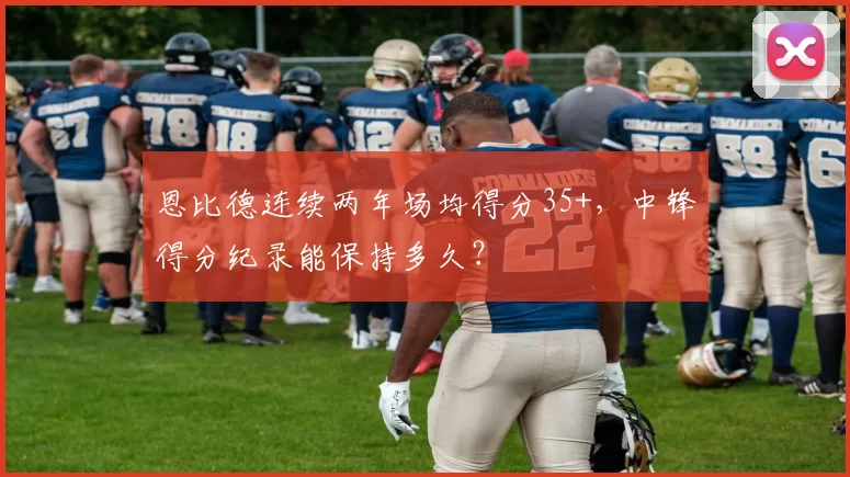 恩比德连续两年场均得分35+,中锋得分纪录能保持多久?