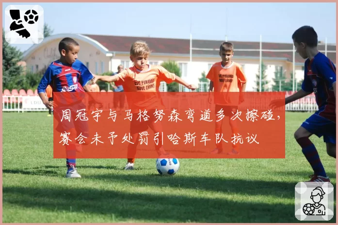 周冠宇与马格努森弯道多次擦碰，赛会未予处罚引哈斯车队抗议