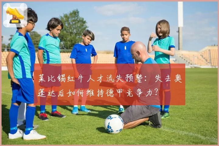 莱比锡红牛人才流失预警：失去奥蓬达后如何维持德甲竞争力？