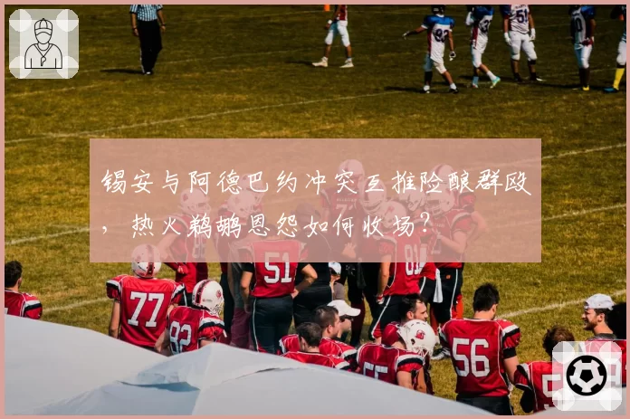 锡安与阿德巴约冲突互推险酿群殴，热火鹈鹕恩怨如何收场？