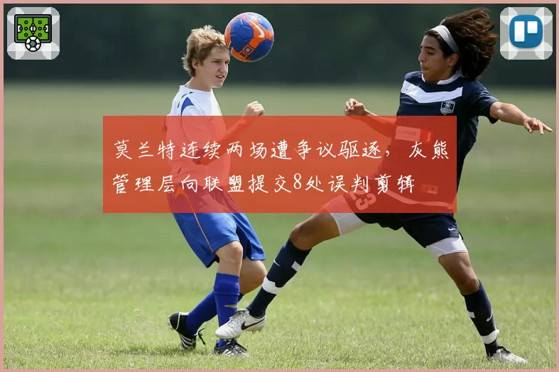 莫兰特连续两场遭争议驱逐，灰熊管理层向联盟提交8处误判剪辑