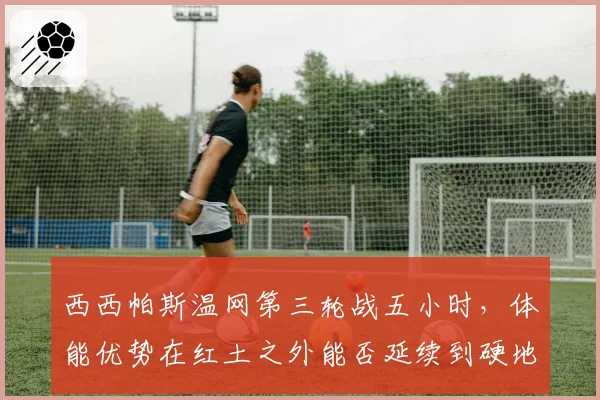 西西帕斯温网第三轮战五小时,体能优势在红土之外能否延续到硬地赛季?