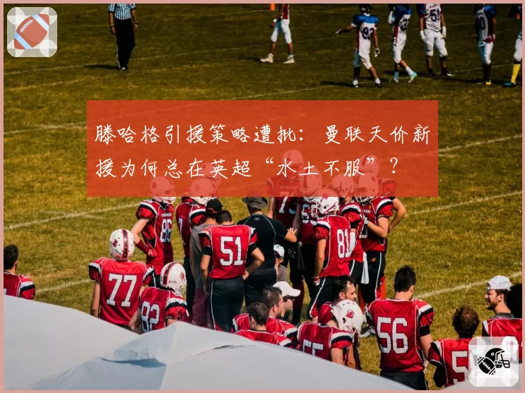 滕哈格引援策略遭批:曼联天价新援为何总在英超“水土不服”?