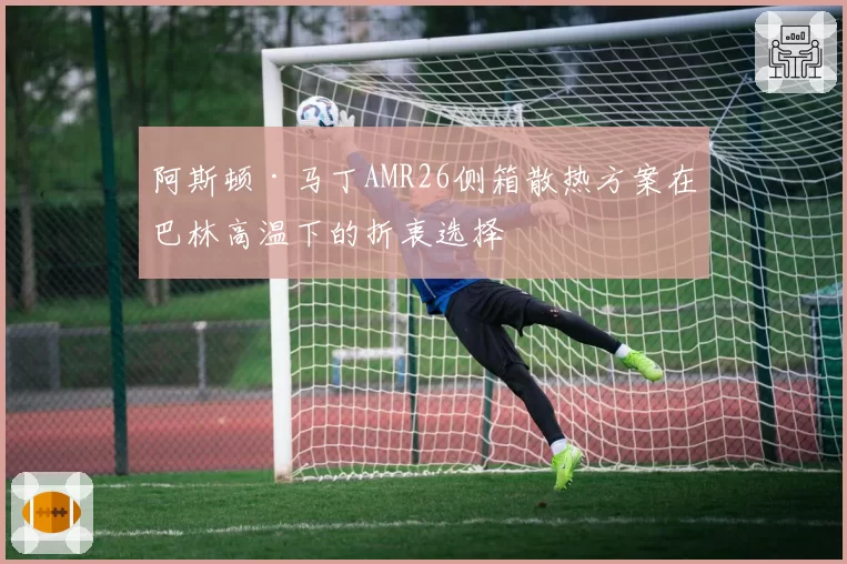 阿斯顿·马丁AMR26侧箱散热方案在巴林高温下的折衷选择