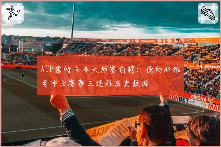 ATP蒙特卡洛大师赛前瞻：德约科维奇冲击赛事三连冠历史数据