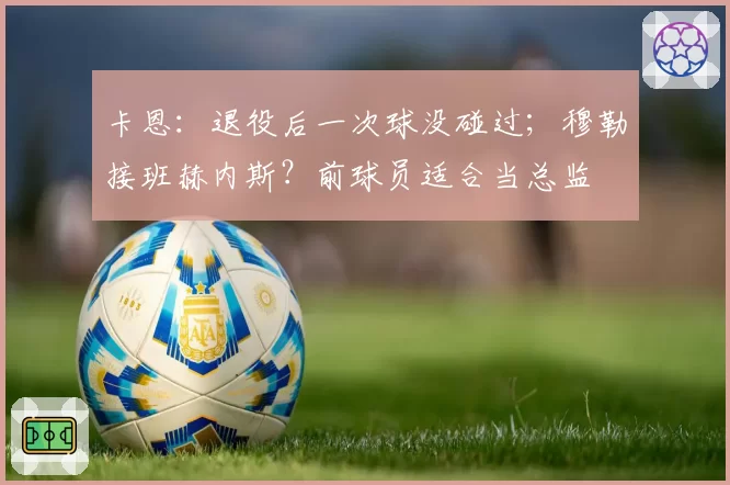 卡恩：退役后一次球没碰过；穆勒接班赫内斯？前球员适合当总监