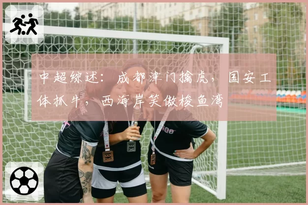 中超综述：成都津门擒虎，国安工体抓牛，西海岸笑傲梭鱼湾
