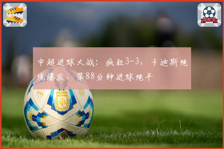 中超进球大战：疯狂3-3，卡迪斯绝境爆发，第88分钟进球绝平