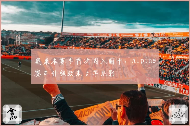 奥康本赛季首次闯入前十，Alpine赛车升级效果立竿见影