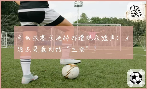 辛纳救赛点逆转却遭观众嘘声：主场还是裁判的“主场”？